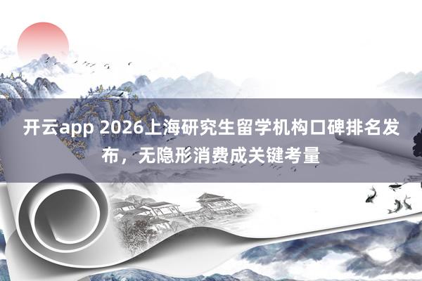 开云app 2026上海研究生留学机构口碑排名发布，无隐形消费成关键考量