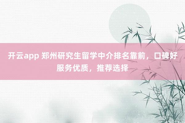开云app 郑州研究生留学中介排名靠前，口碑好服务优质，推荐选择