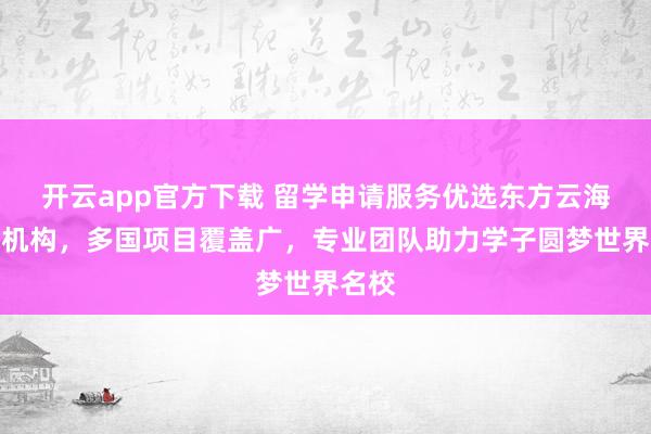 开云app官方下载 留学申请服务优选东方云海教育机构，多国项目覆盖广，专业团队助力学子圆梦世界名校