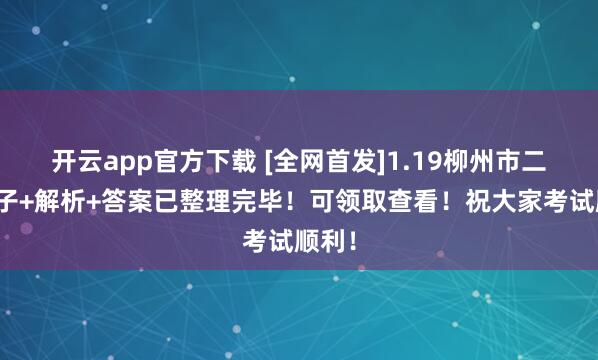 开云app官方下载 [全网首发]1.19柳州市二模卷子+解析+答案已整理完毕！可领取查看！祝大家考试顺利！