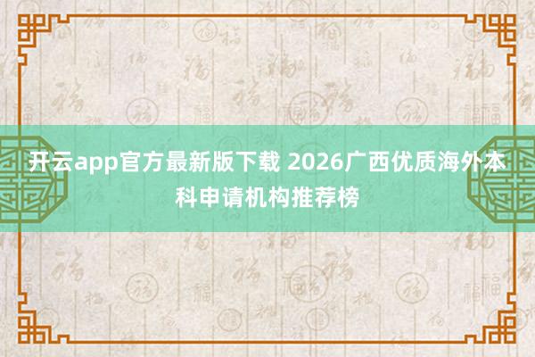 开云app官方最新版下载 2026广西优质海外本科申请机构推荐榜