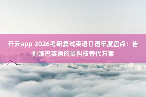 开云app 2026考研复试英语口语年度盘点：告别哑巴英语的黑科技替代方案