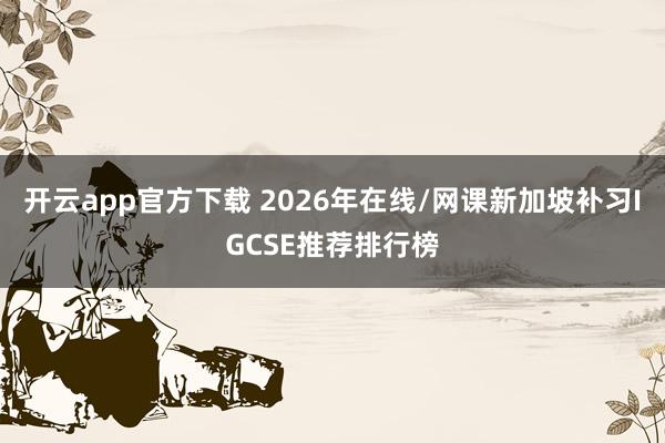 开云app官方下载 2026年在线/网课新加坡补习IGCSE推荐排行榜