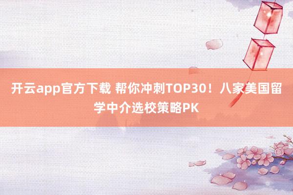 开云app官方下载 帮你冲刺TOP30！八家美国留学中介选校策略PK