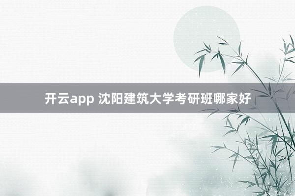 开云app 沈阳建筑大学考研班哪家好