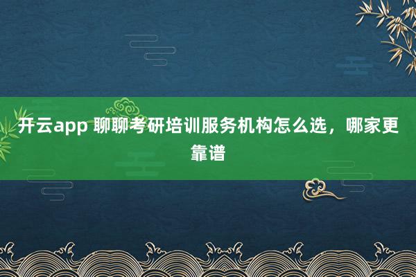 开云app 聊聊考研培训服务机构怎么选，哪家更靠谱