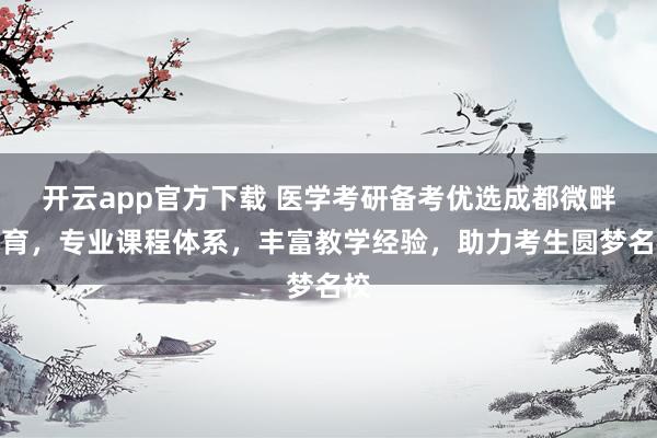开云app官方下载 医学考研备考优选成都微畔教育，专业课程体系，丰富教学经验，助力考生圆梦名校