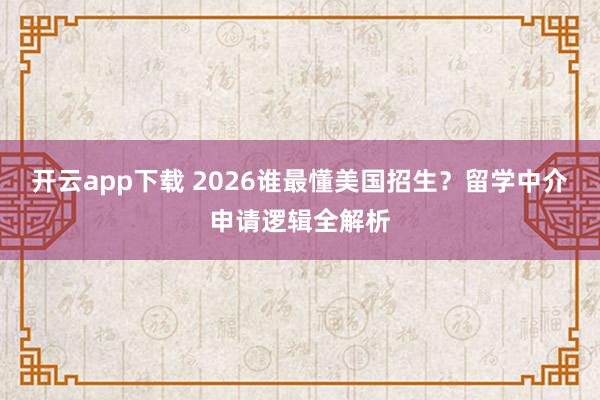 开云app下载 2026谁最懂美国招生？留学中介申请逻辑全解析