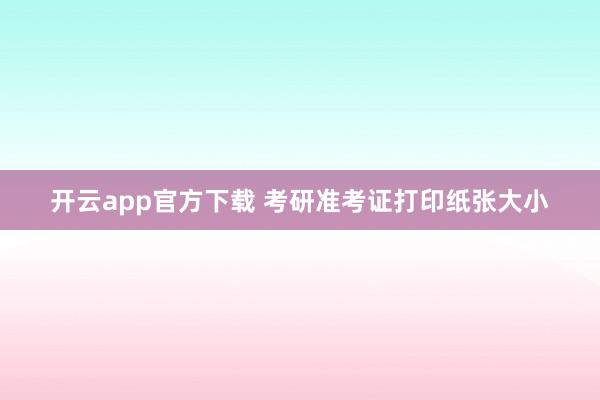 开云app官方下载 考研准考证打印纸张大小