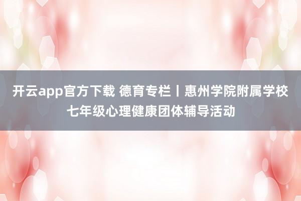 开云app官方下载 德育专栏丨惠州学院附属学校七年级心理健康团体辅导活动
