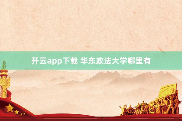 开云app下载 华东政法大学哪里有