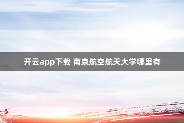 开云app下载 南京航空航天大学哪里有