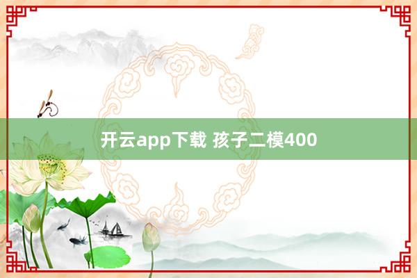 开云app下载 孩子二模400