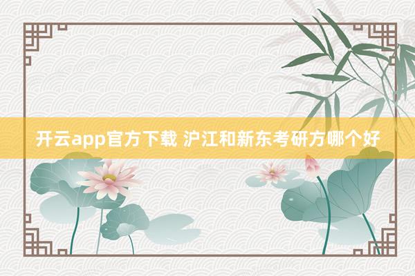 开云app官方下载 沪江和新东考研方哪个好