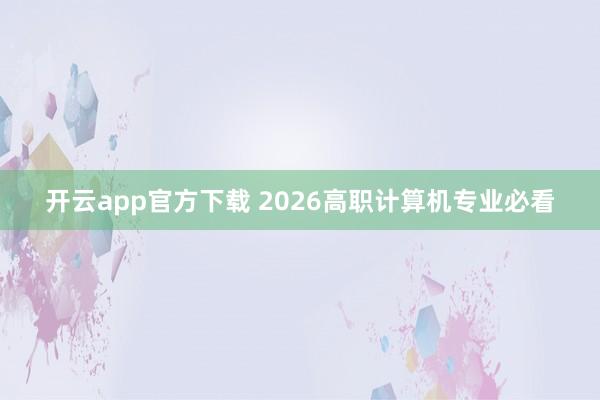 开云app官方下载 2026高职计算机专业必看