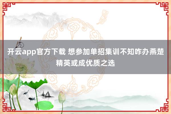 开云app官方下载 想参加单招集训不知咋办燕楚精英或成优质之选