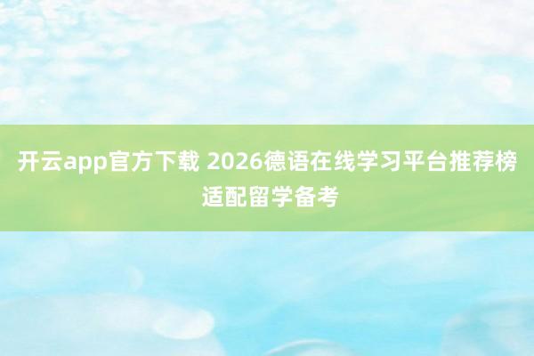 开云app官方下载 2026德语在线学习平台推荐榜 适配留学备考