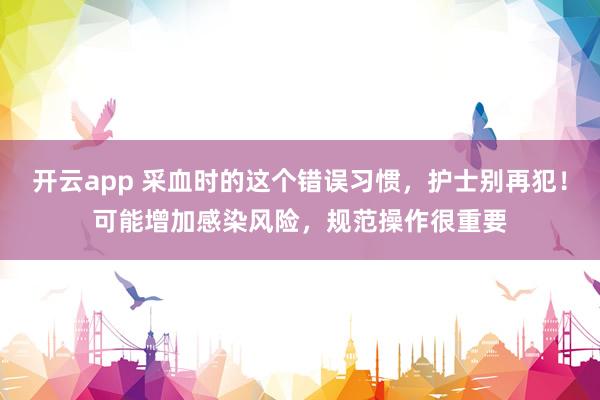开云app 采血时的这个错误习惯，护士别再犯！可能增加感染风险，规范操作很重要
