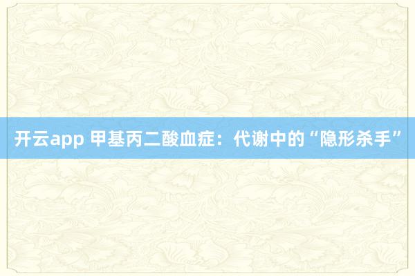 开云app 甲基丙二酸血症：代谢中的“隐形杀手”