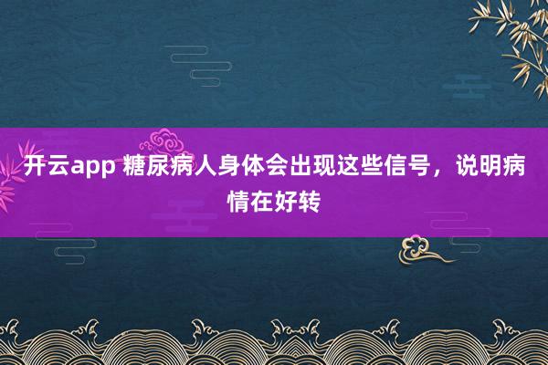开云app 糖尿病人身体会出现这些信号，说明病情在好转