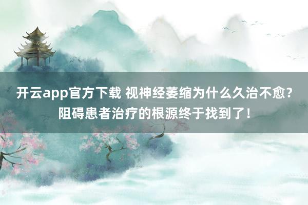 开云app官方下载 视神经萎缩为什么久治不愈？阻碍患者治疗的根源终于找到了！