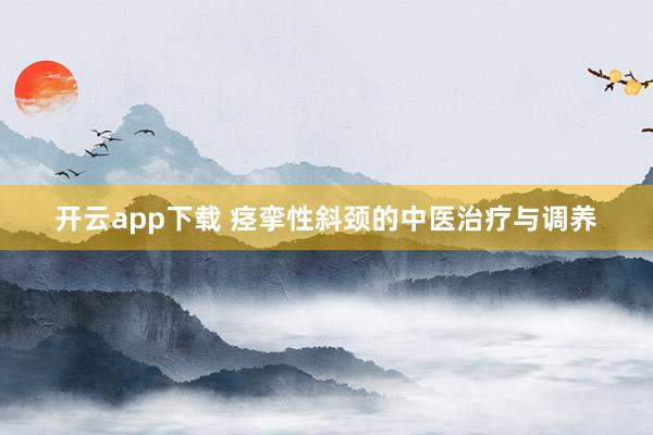 开云app下载 痉挛性斜颈的中医治疗与调养