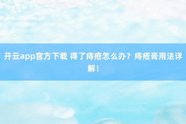 开云app官方下载 得了痔疮怎么办？痔疮膏用法详解！