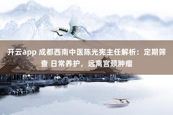 开云app 成都西南中医陈光宪主任解析：定期筛查 日常养护，远离宫颈肿瘤