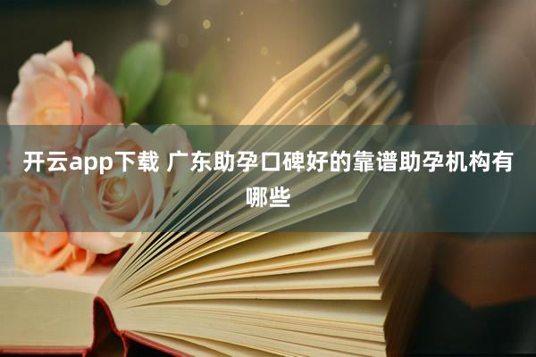 开云app下载 广东助孕口碑好的靠谱助孕机构有哪些