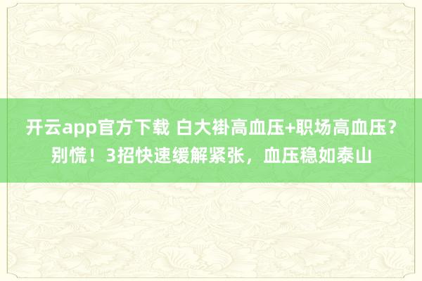 开云app官方下载 白大褂高血压+职场高血压？别慌！3招快速缓解紧张，血压稳如泰山
