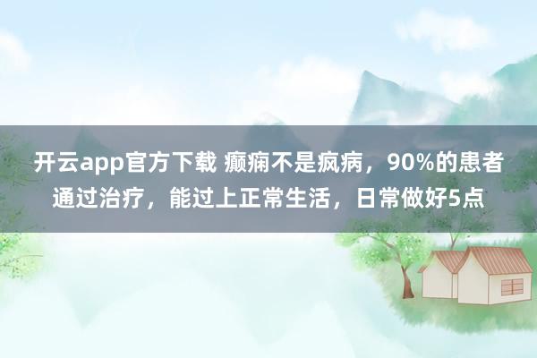 开云app官方下载 癫痫不是疯病，90%的患者通过治疗，能过上正常生活，日常做好5点