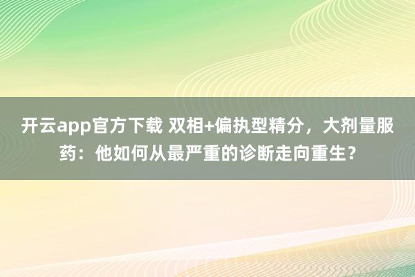 开云app官方下载 双相+偏执型精分，大剂量服药：他如何从最严重的诊断走向重生？