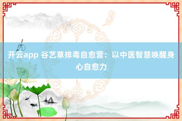 开云app 谷艺草排毒自愈营:以中医智慧唤醒身心自愈力