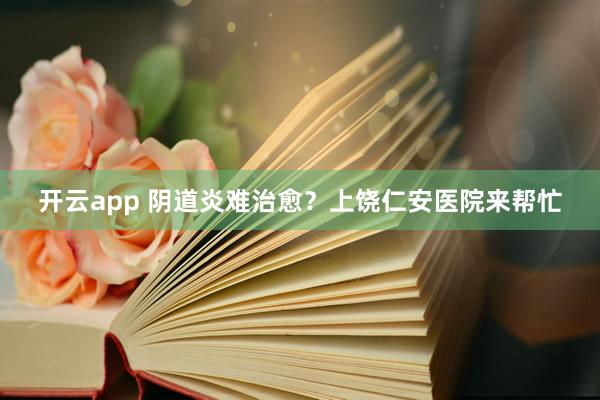 开云app 阴道炎难治愈？上饶仁安医院来帮忙