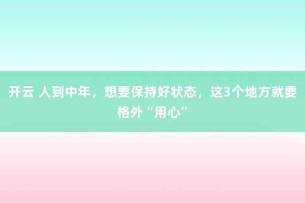 开云 人到中年，想要保持好状态，这3个地方就要格外“用心”