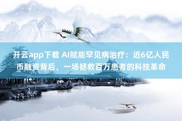 开云app下载 AI赋能罕见病治疗：近6亿人民币融资背后，一场拯救百万患者的科技革命