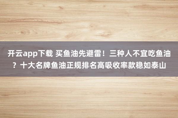 开云app下载 买鱼油先避雷！三种人不宜吃鱼油？十大名牌鱼油正规排名高吸收率款稳如泰山