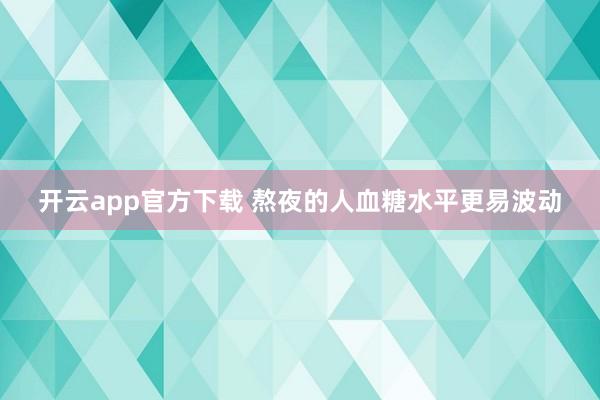 开云app官方下载 熬夜的人血糖水平更易波动