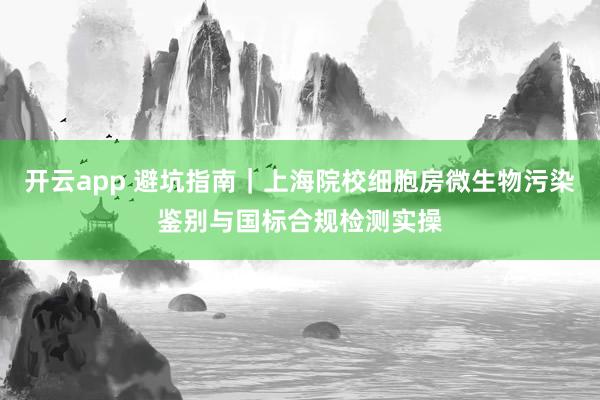 开云app 避坑指南|上海院校细胞房微生物污染鉴别与国标合规检测实操