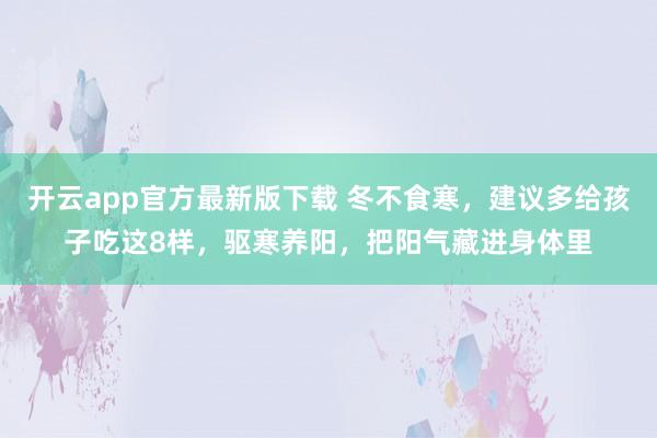 开云app官方最新版下载 冬不食寒，建议多给孩子吃这8样，驱寒养阳，把阳气藏进身体里