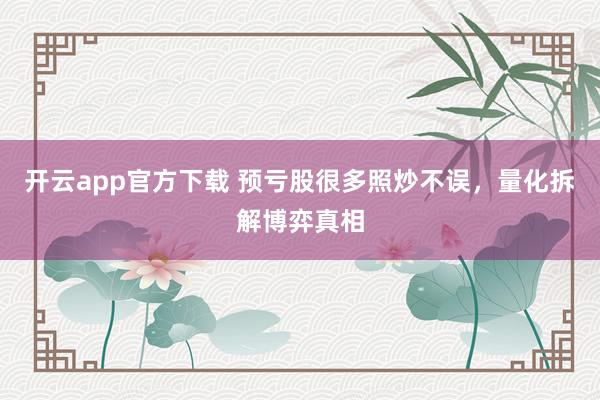 开云app官方下载 预亏股很多照炒不误，量化拆解博弈真相