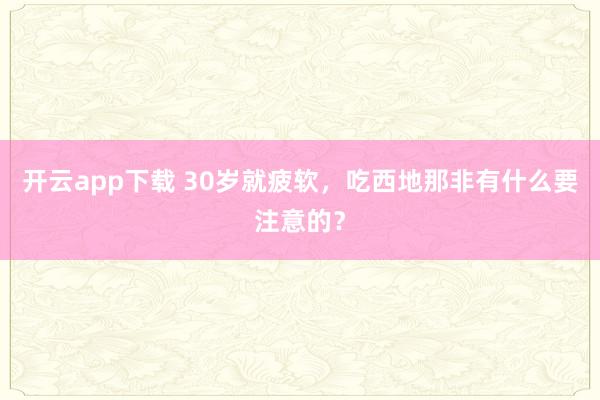 开云app下载 30岁就疲软，吃西地那非有什么要注意的？