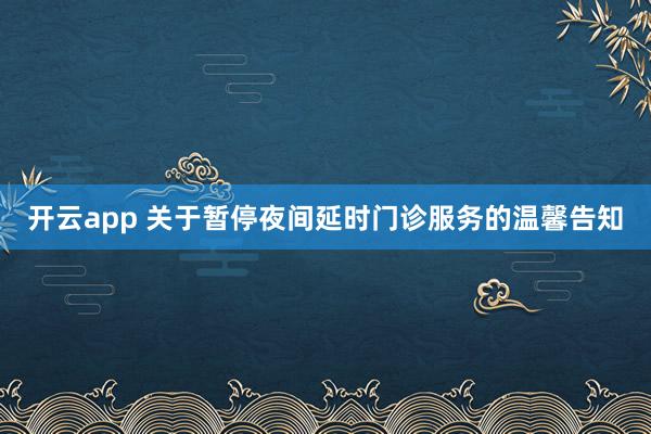 开云app 关于暂停夜间延时门诊服务的温馨告知