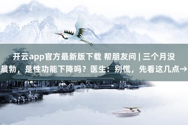 开云app官方最新版下载 帮朋友问 | 三个月没晨勃，是性功能下降吗？医生：别慌，先看这几点→