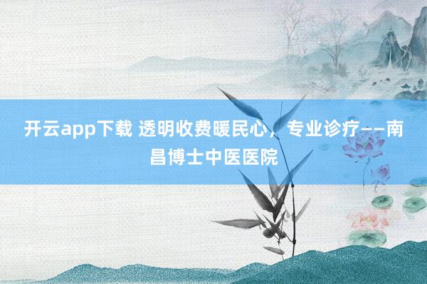 开云app下载 透明收费暖民心，专业诊疗——南昌博士中医医院