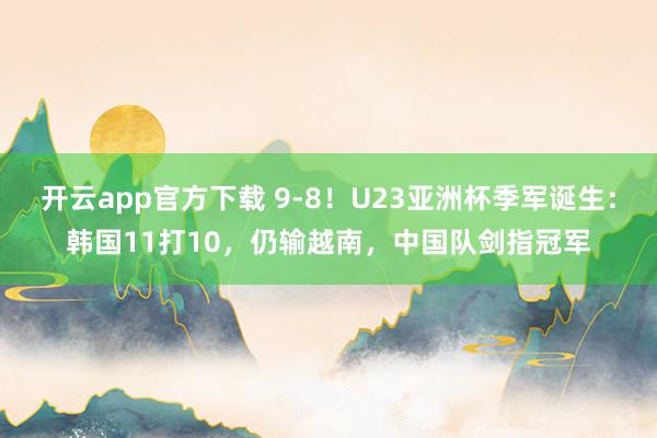 开云app官方下载 9-8!U23亚洲杯季军诞生:韩国11打10,仍输越南,中国队剑指冠军
