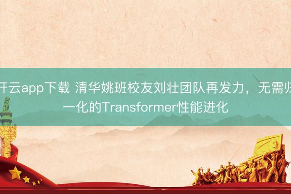 开云app下载 清华姚班校友刘壮团队再发力，无需归一化的Transformer性能进化