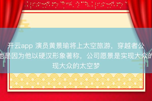 开云app 演员黄景瑜将上太空旅游，穿越者公司：选他是因为他以硬汉形象著称，公司愿景是实现大众的太空梦