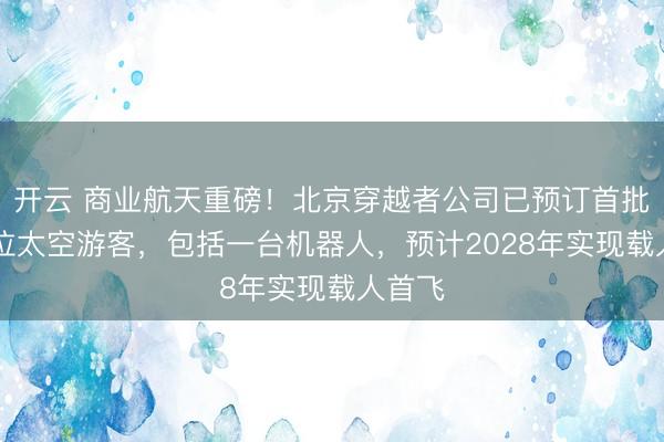 开云 商业航天重磅！北京穿越者公司已预订首批20余位太空游客，包括一台机器人，预计2028年实现载人首飞