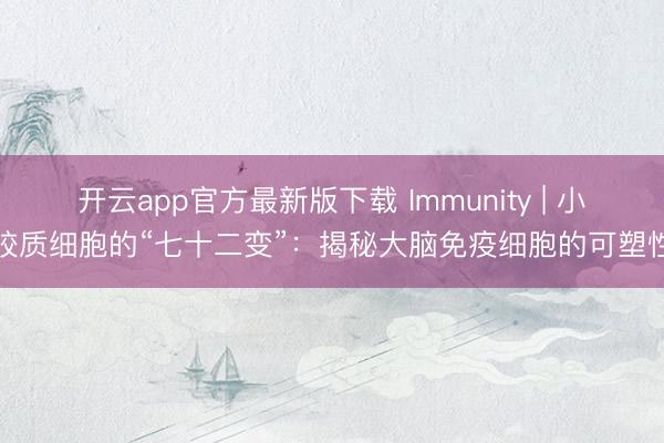 开云app官方最新版下载 Immunity | 小胶质细胞的“七十二变”：揭秘大脑免疫细胞的可塑性